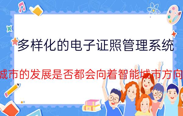 多样化的电子证照管理系统 未来城市的发展是否都会向着智能城市方向发展？